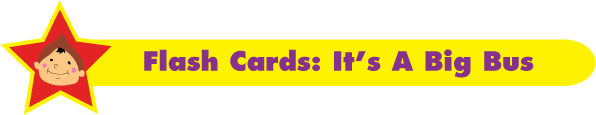 Download our free flash cards for the Fun Kids Song, 'It's a Big Bus'. Download our free flash cards for the Fun Kids Song, 'It's a Big Bus'.